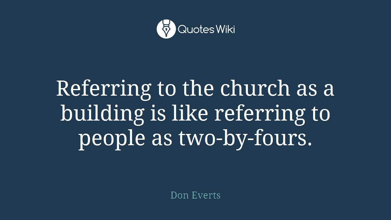 Referring to the church as a building is like referring to people as two-by-fours.