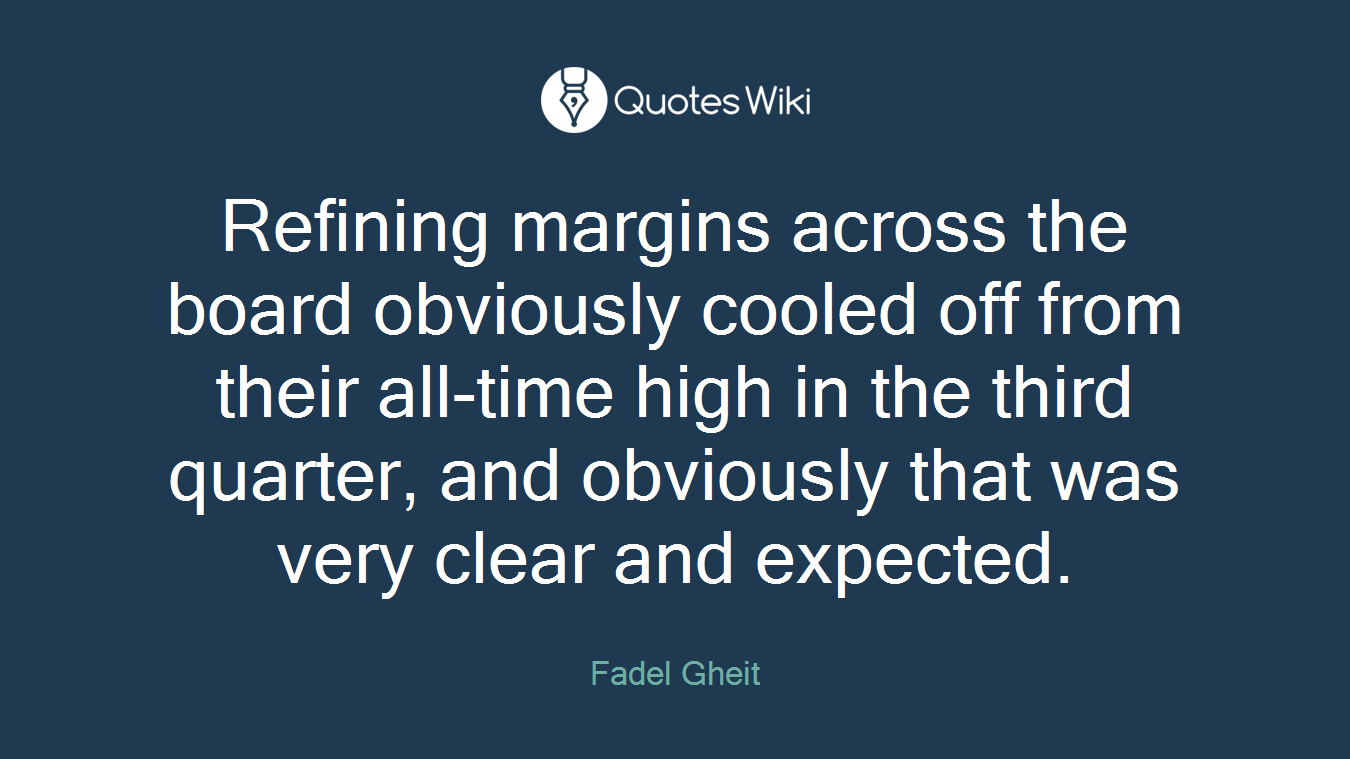 Refining margins across the board obviously cooled off from their all-time high in the third quarter, and obviously that was very clear and expected.
