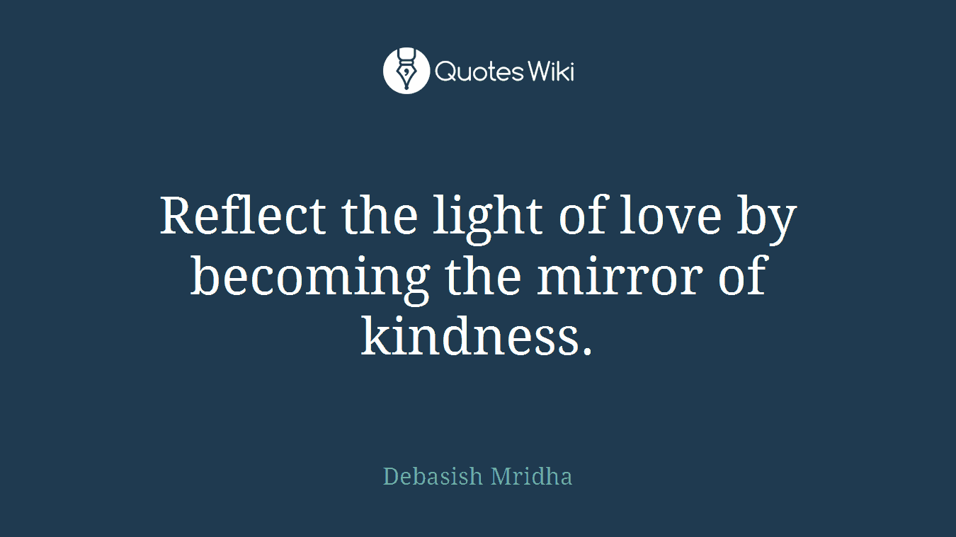 Reflect the light of love by becoming the mirror of kindness.