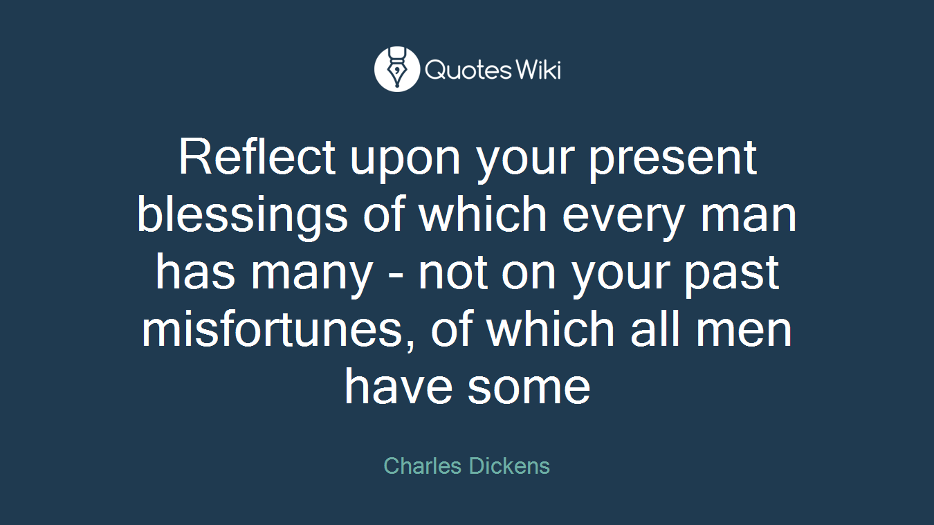 Reflect upon your present blessings of which every man has many - not on your past misfortunes, of which all men have some