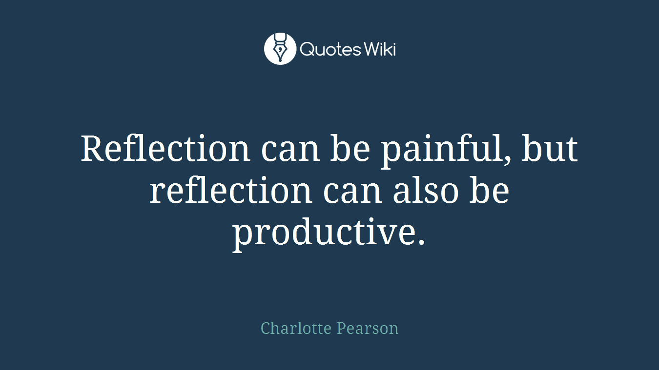 Reflection can be painful, but reflection can also be productive.
