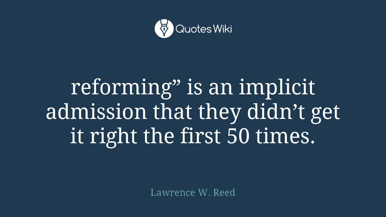 reforming” is an implicit admission that they didn’t get it right the first 50 times.