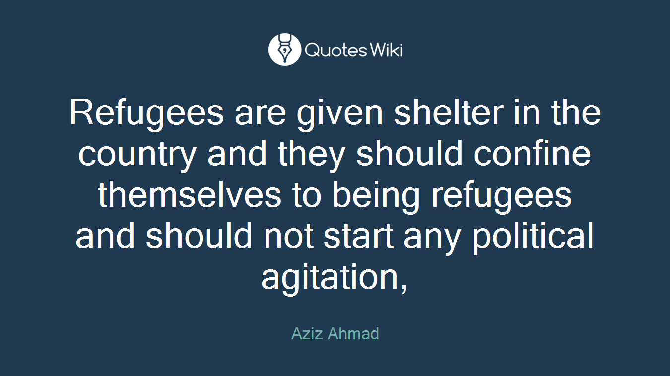 Refugees are given shelter in the country and they should confine themselves to being refugees and should not start any political agitation,
