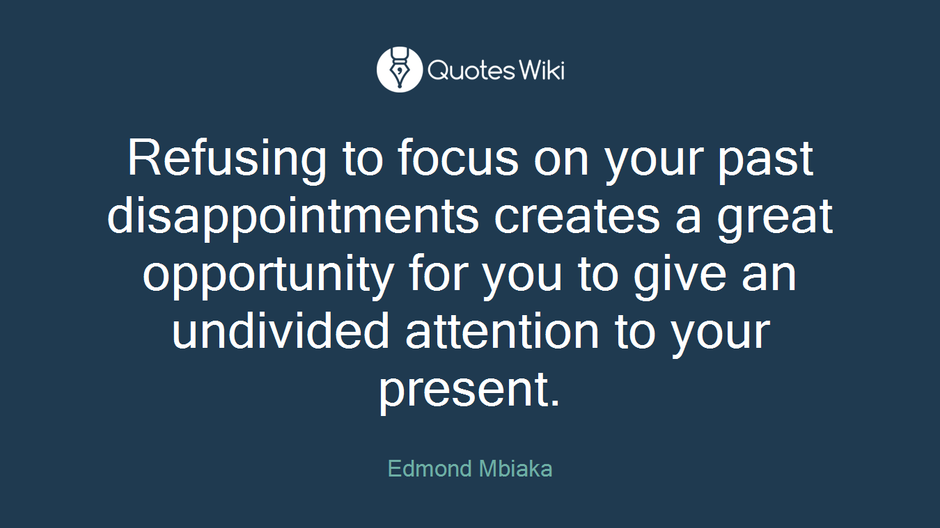Refusing to focus on your past disappointments creates a great opportunity for you to give an undivided attention to your present.
