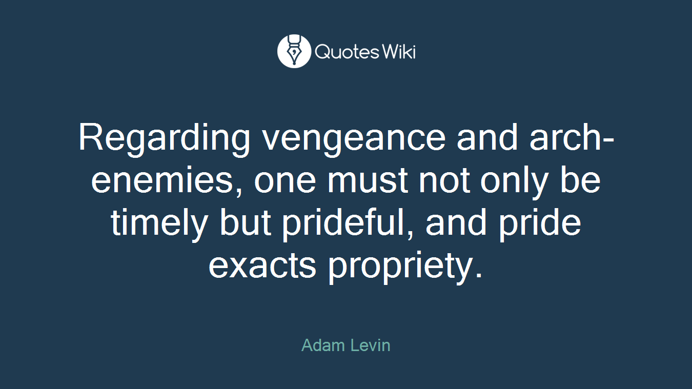 Regarding vengeance and arch-enemies, one must not only be timely but prideful, and pride exacts propriety.