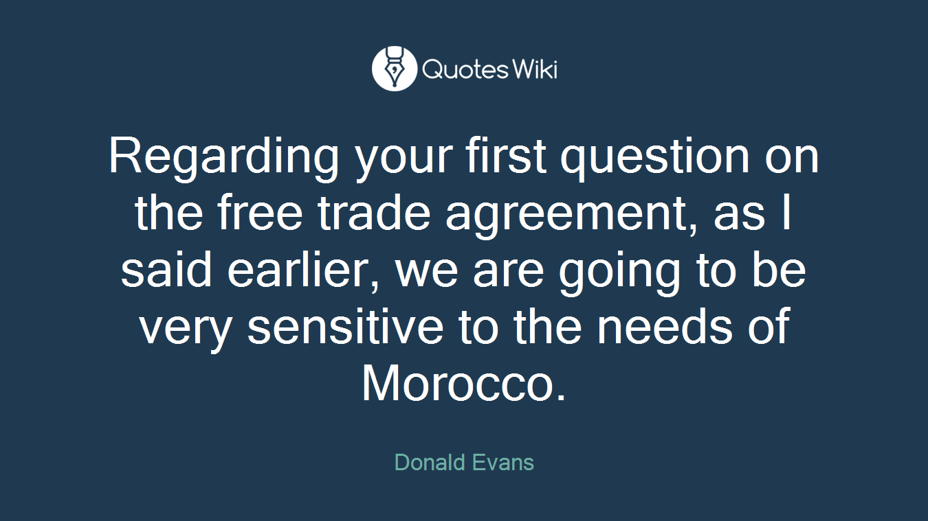 Regarding your first question on the free trade agreement, as I said earlier, we are going to be very sensitive to the needs of Morocco.