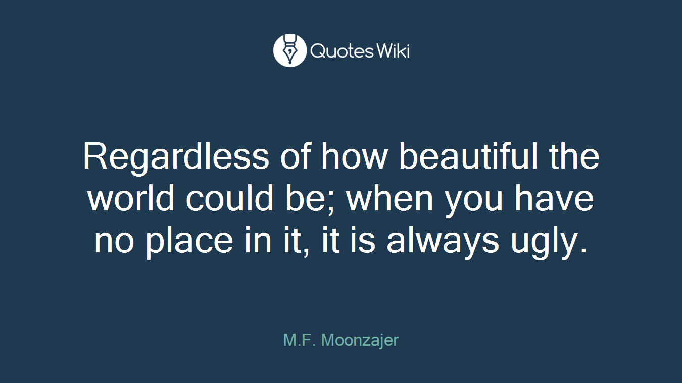 Regardless of how beautiful the world could be; when you have no place in it, it is always ugly.