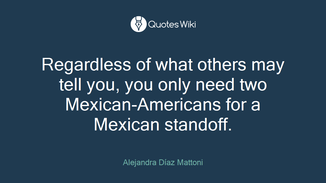 Regardless of what others may tell you, you only need two Mexican-Americans for a Mexican standoff.