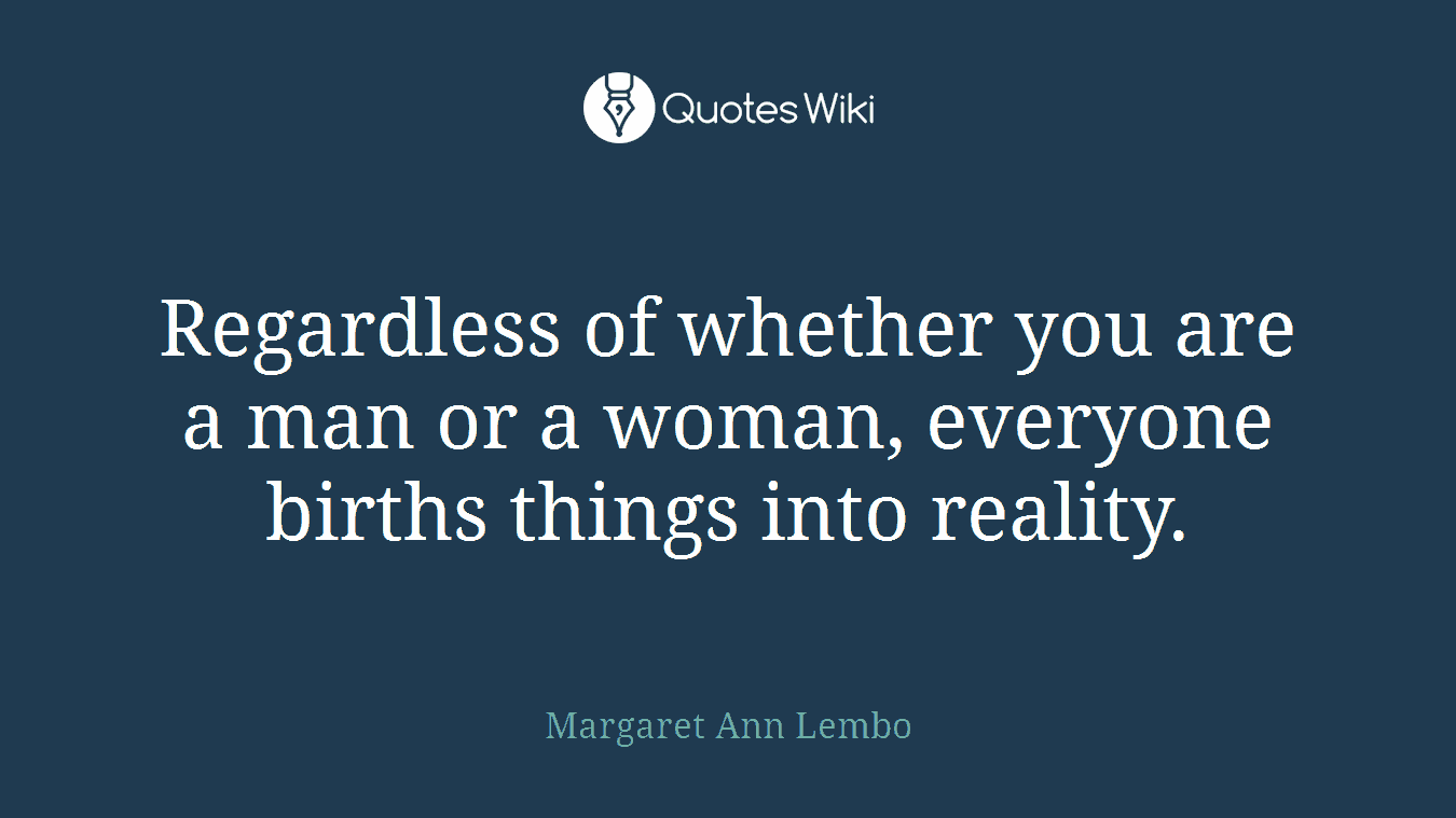Regardless of whether you are a man or a woman, everyone births things into reality.
