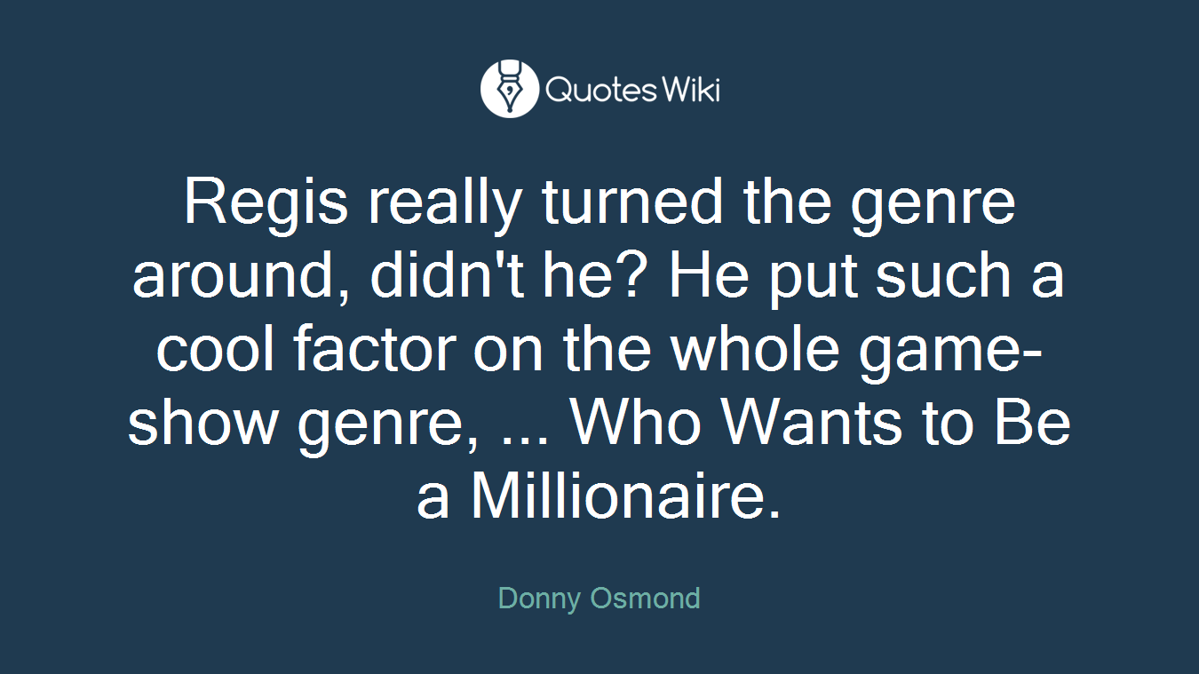 Regis really turned the genre around, didn't he? He put such a cool factor on the whole game-show genre, ... Who Wants to Be a Millionaire.