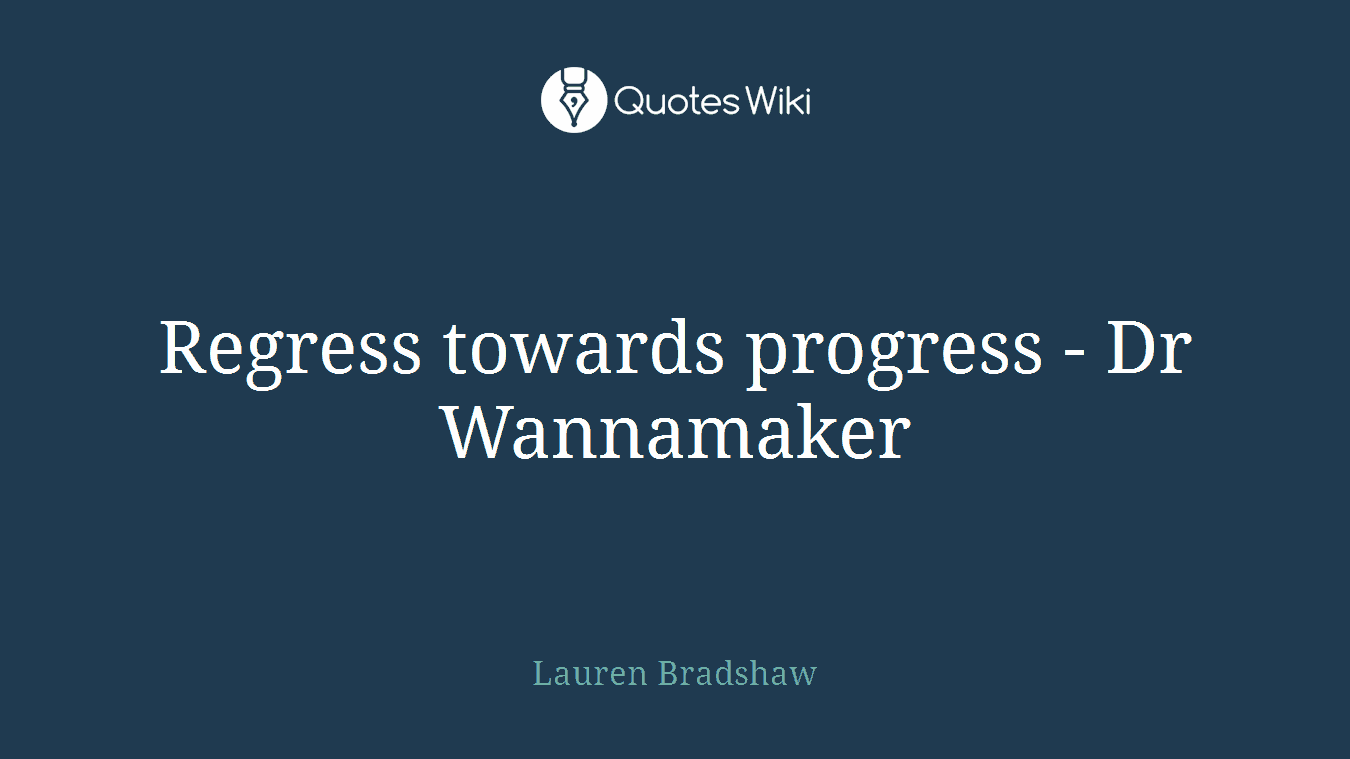 Regress towards progress - Dr Wannamaker