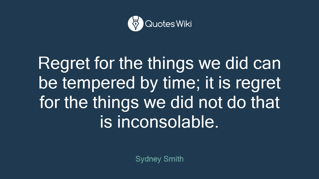 Regret for the things we did can be tempered by time; it is regret for the things we did not do that is inconsolable.