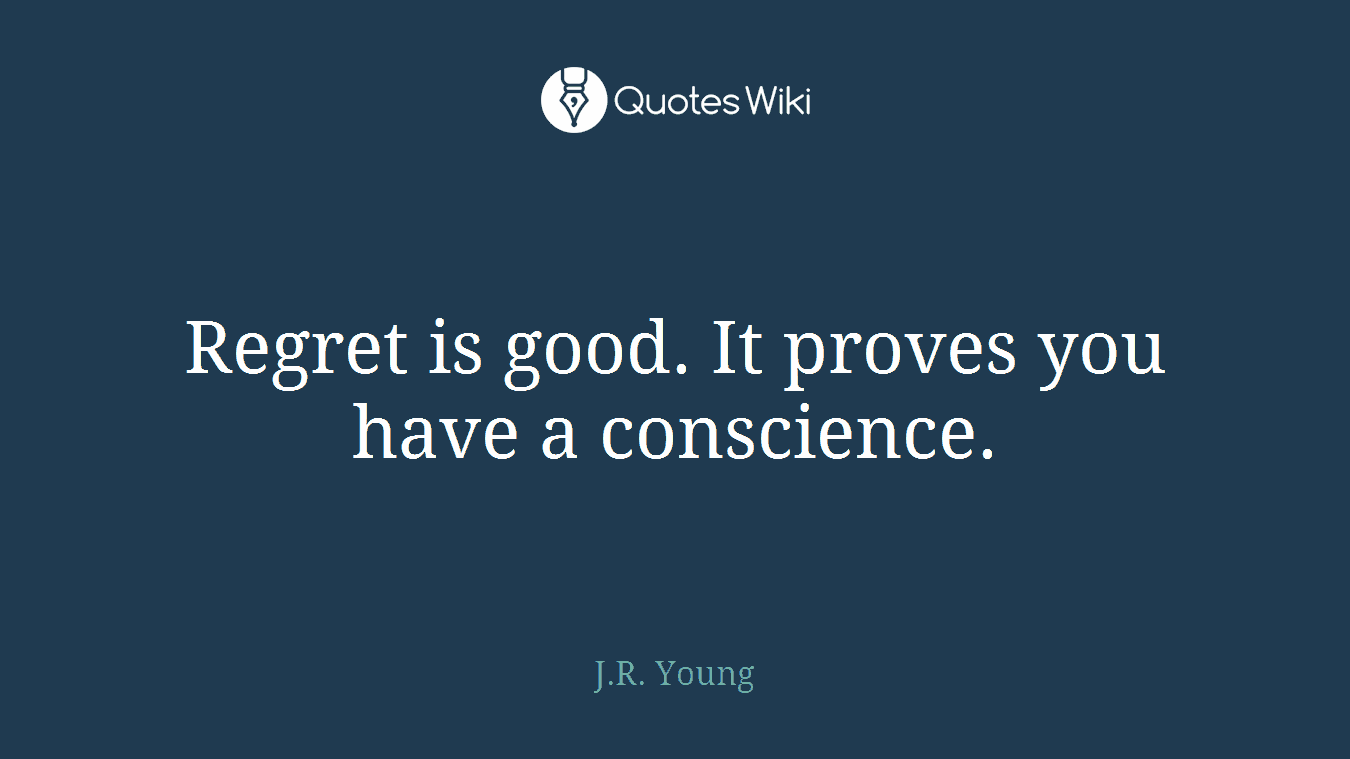 Regret is good. It proves you have a conscience.