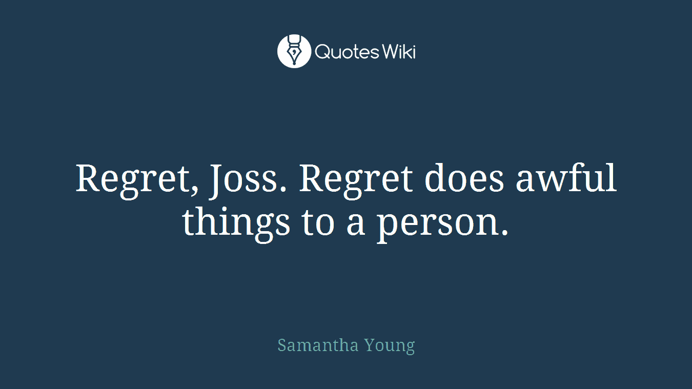 Regret, Joss. Regret does awful things to a person.