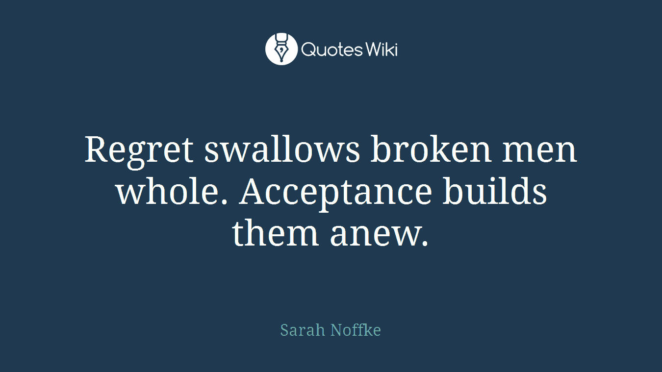 Regret swallows broken men whole. Acceptance builds them anew.