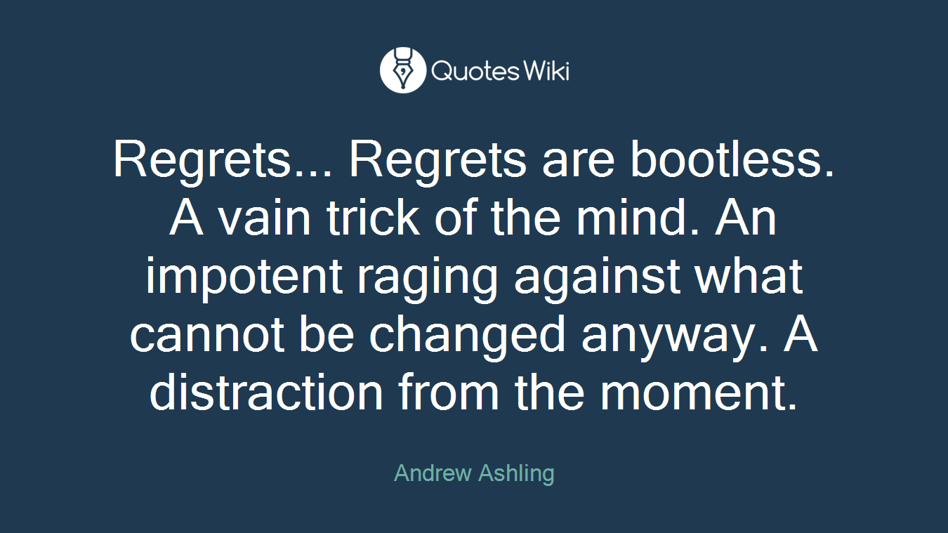 Regrets... Regrets are bootless. A vain trick of the mind. An impotent raging against what cannot be changed anyway. A distraction from the moment.