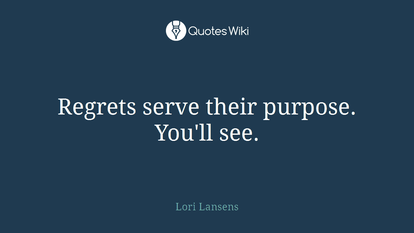 Regrets serve their purpose. You'll see.