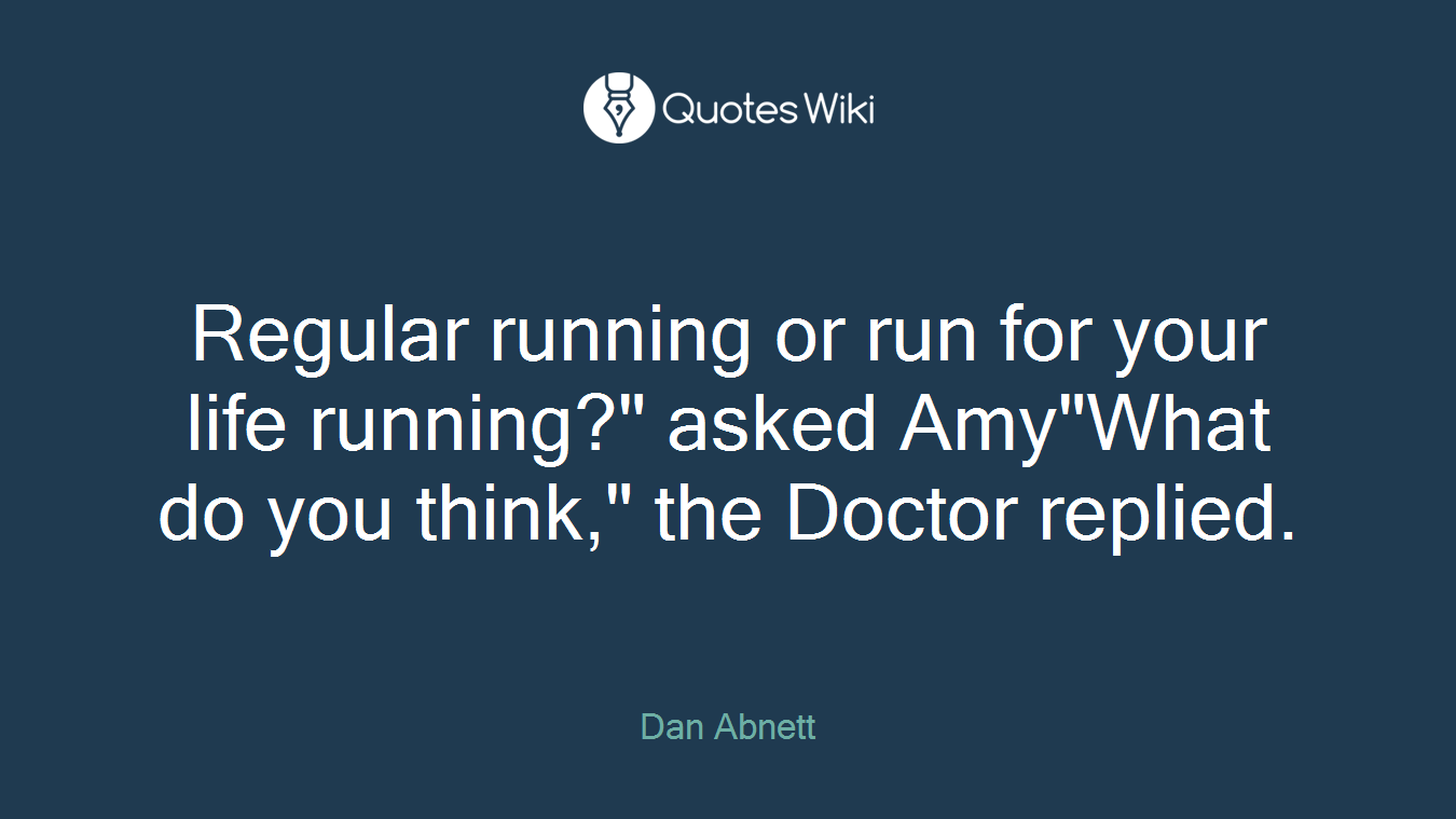 Regular running or run for your life running?" asked Amy"What do you think," the Doctor replied.