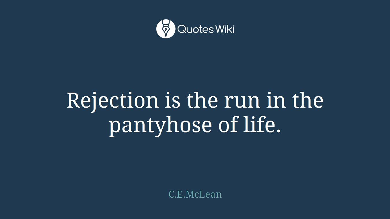 Rejection is the run in the pantyhose of life.