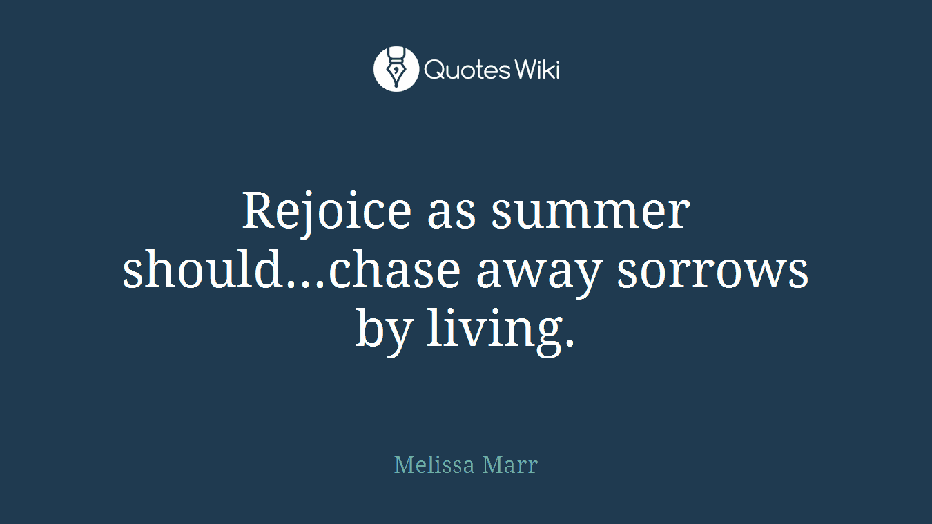 Rejoice as summer should...chase away sorrows by living.