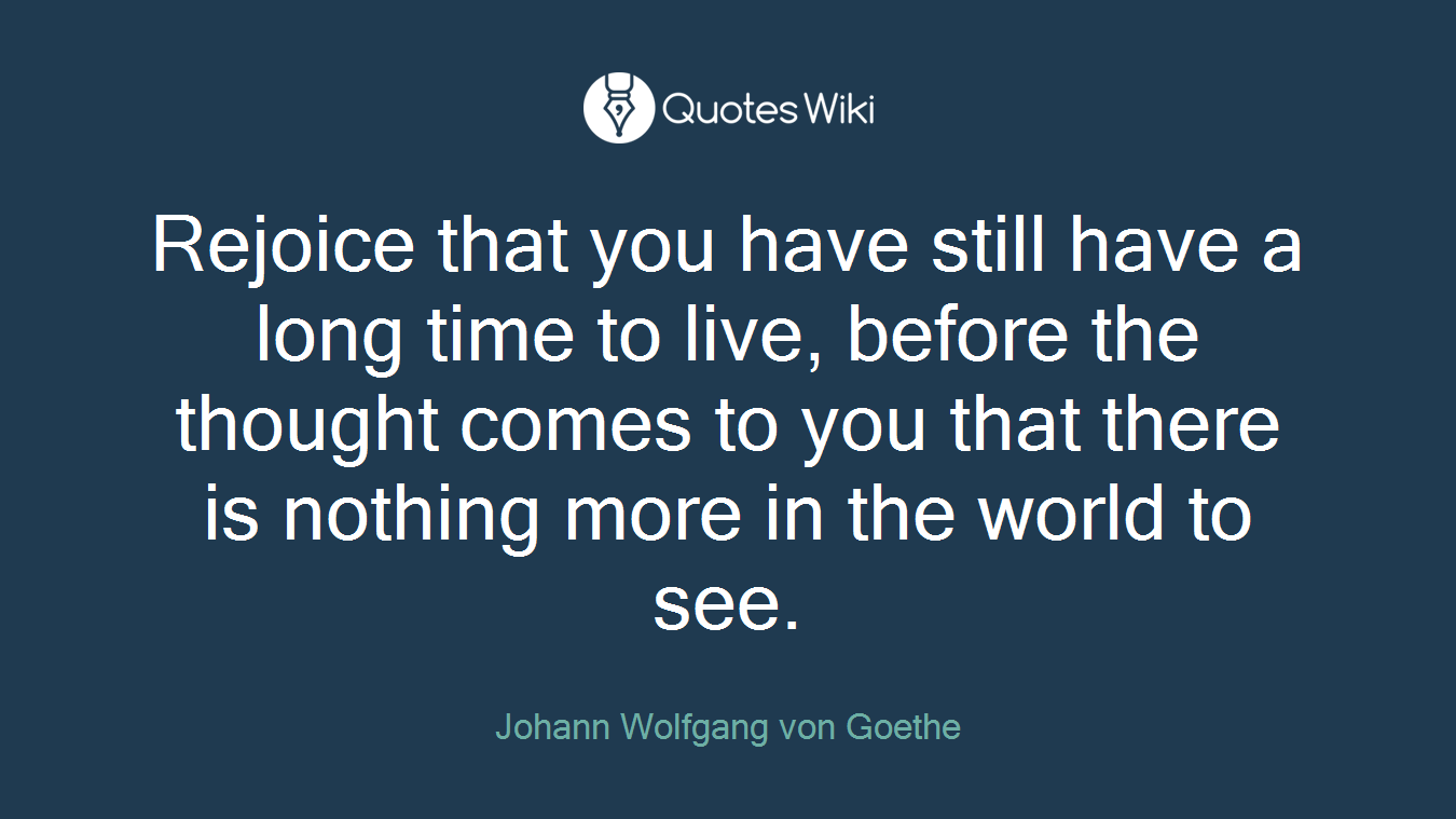 Rejoice that you have still have a long time to live, before the thought comes to you that there is nothing more in the world to see.