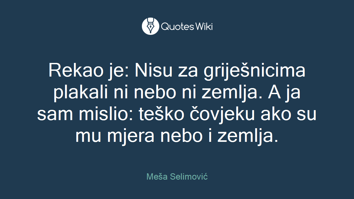 Rekao je: Nisu za griješnicima plakali ni nebo ni zemlja. A ja sam mislio: teško čovjeku ako su mu mjera nebo i zemlja.