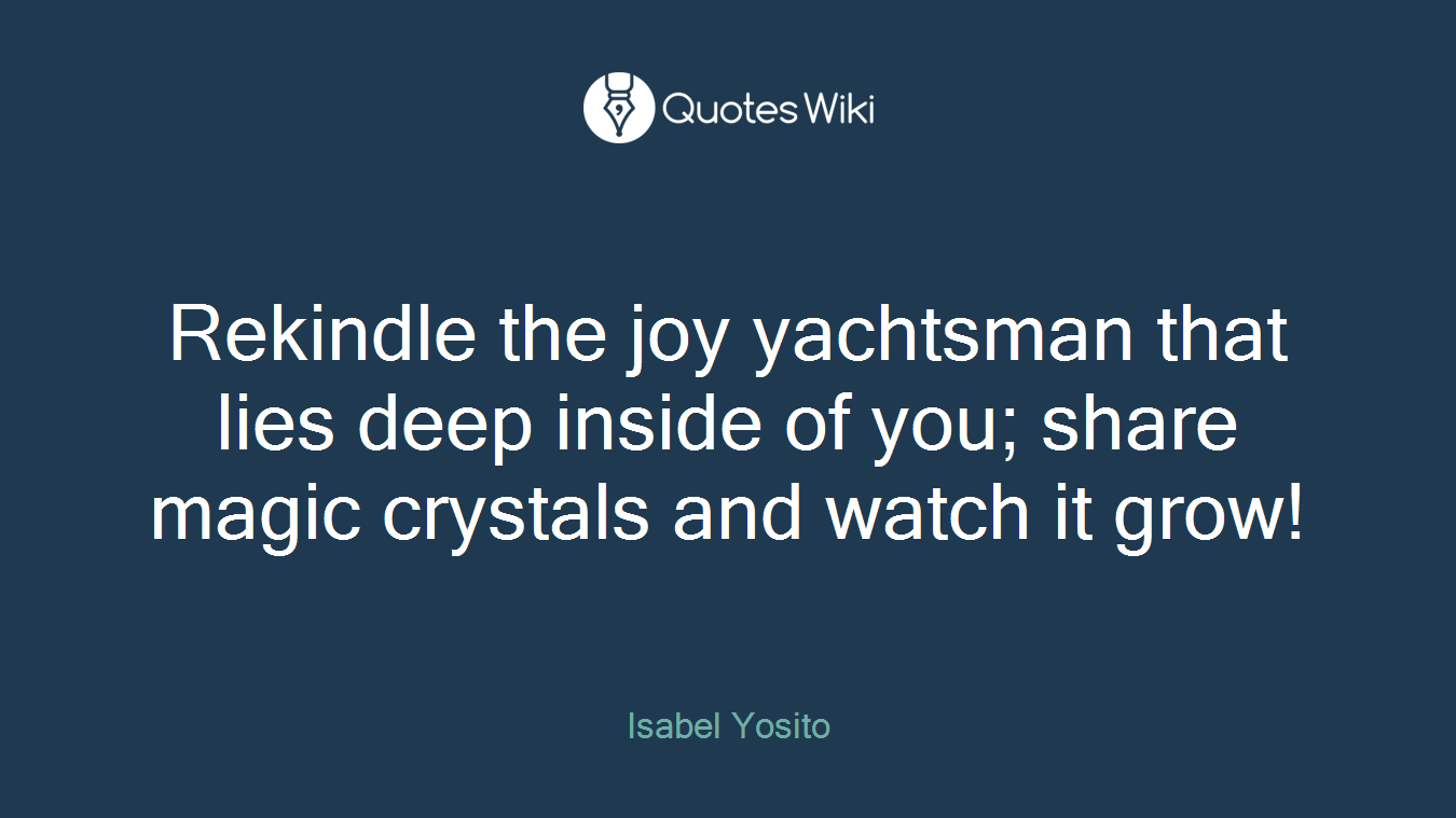 Rekindle the joy yachtsman that lies deep inside of you; share magic crystals and watch it grow!