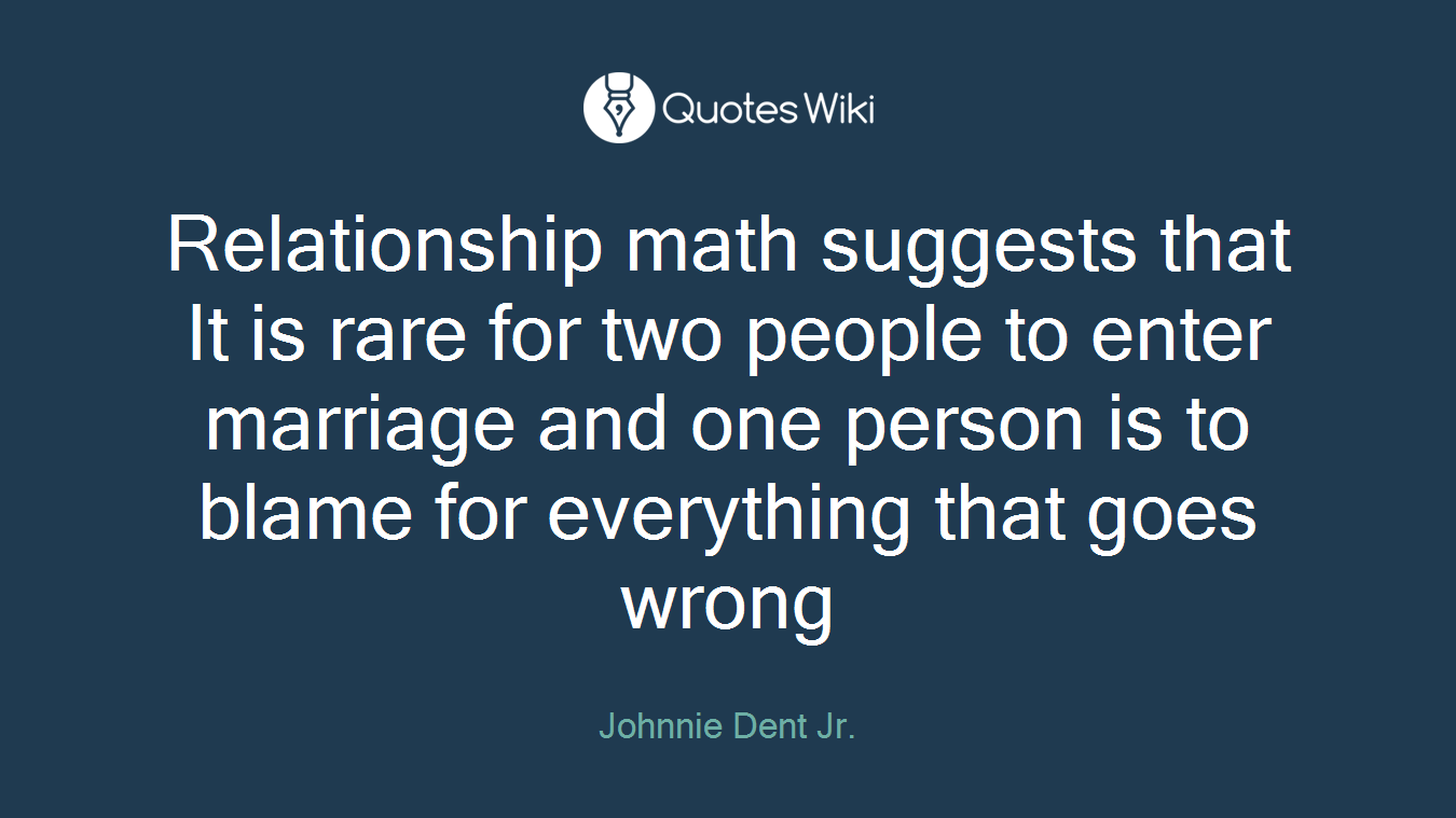 Relationship math suggests that It is rare for two people to enter marriage and one person is to blame for everything that goes wrong
