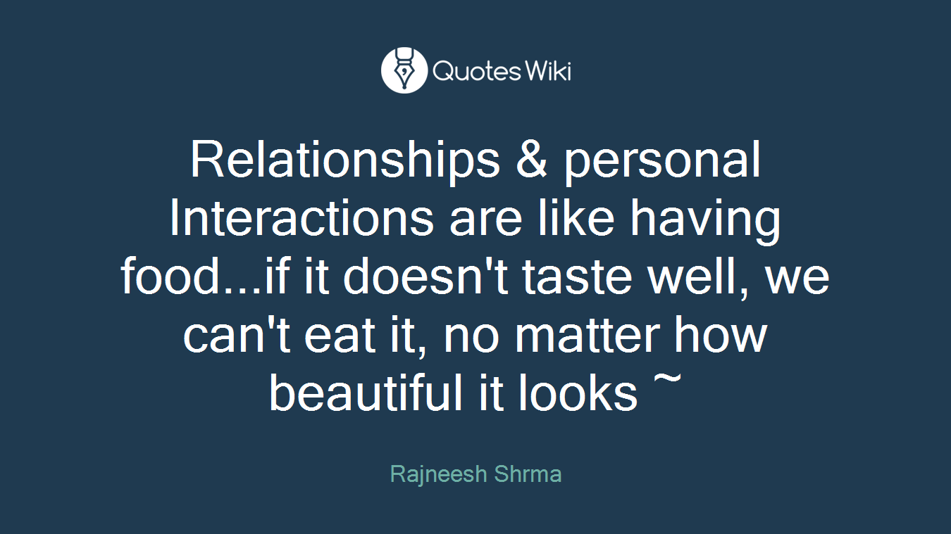 Relationships & personal Interactions are like having food...if it doesn't taste well, we can't eat it, no matter how beautiful it looks ~