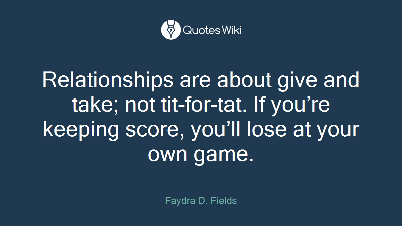 Relationships are about give and take; not tit-for-tat. If you’re keeping score, you’ll lose at your own game.