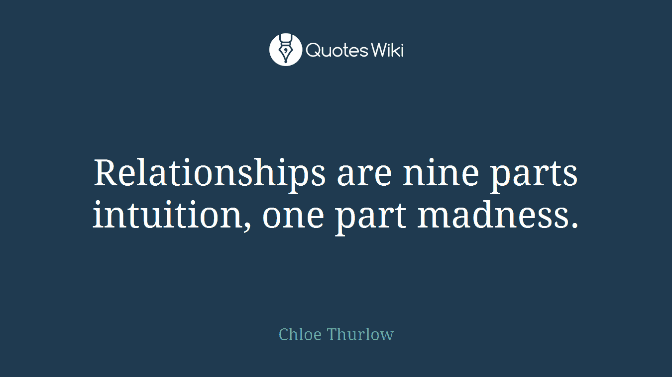 Relationships are nine parts intuition, one part madness.
