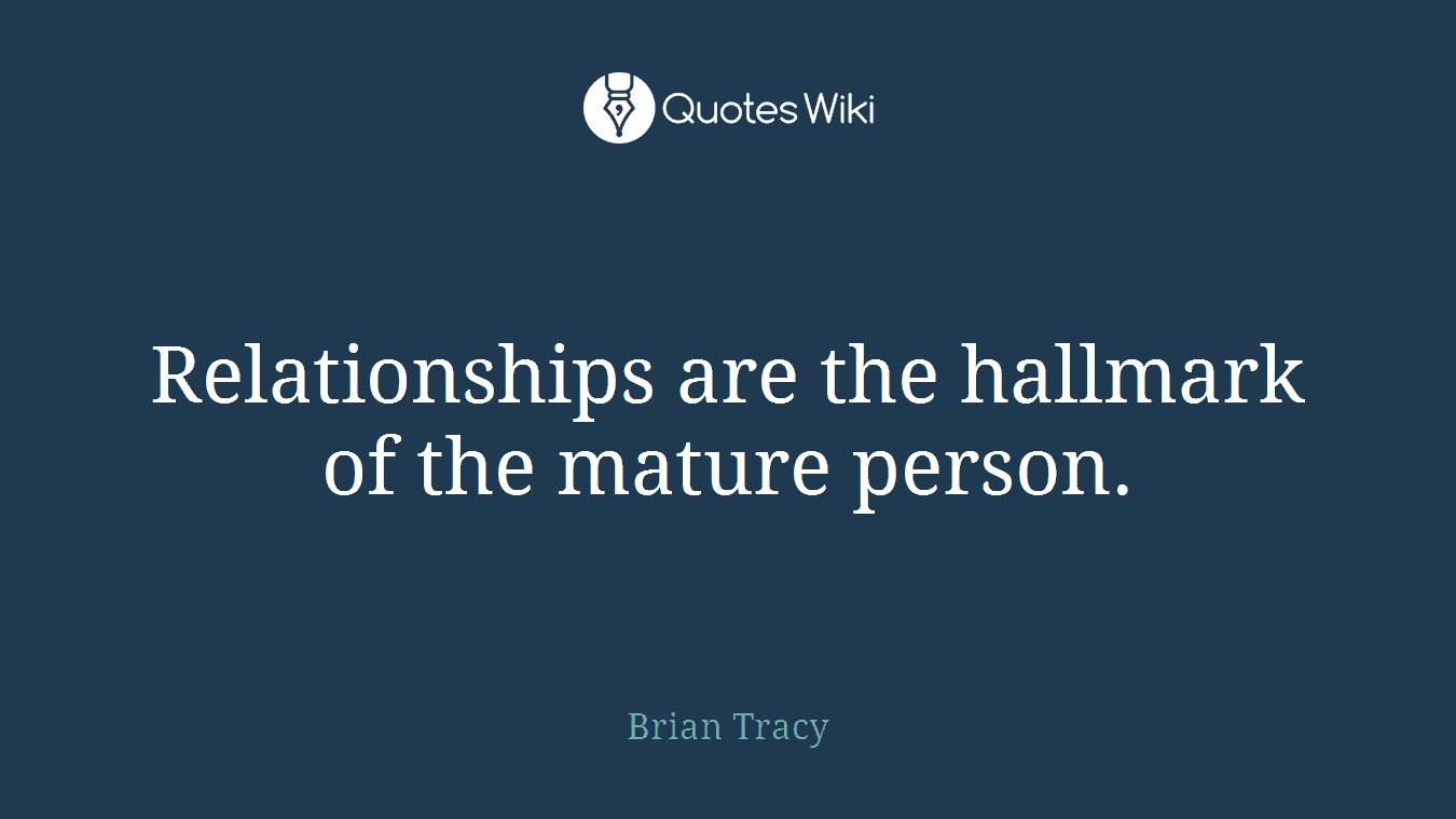 Relationships are the hallmark of the mature person.