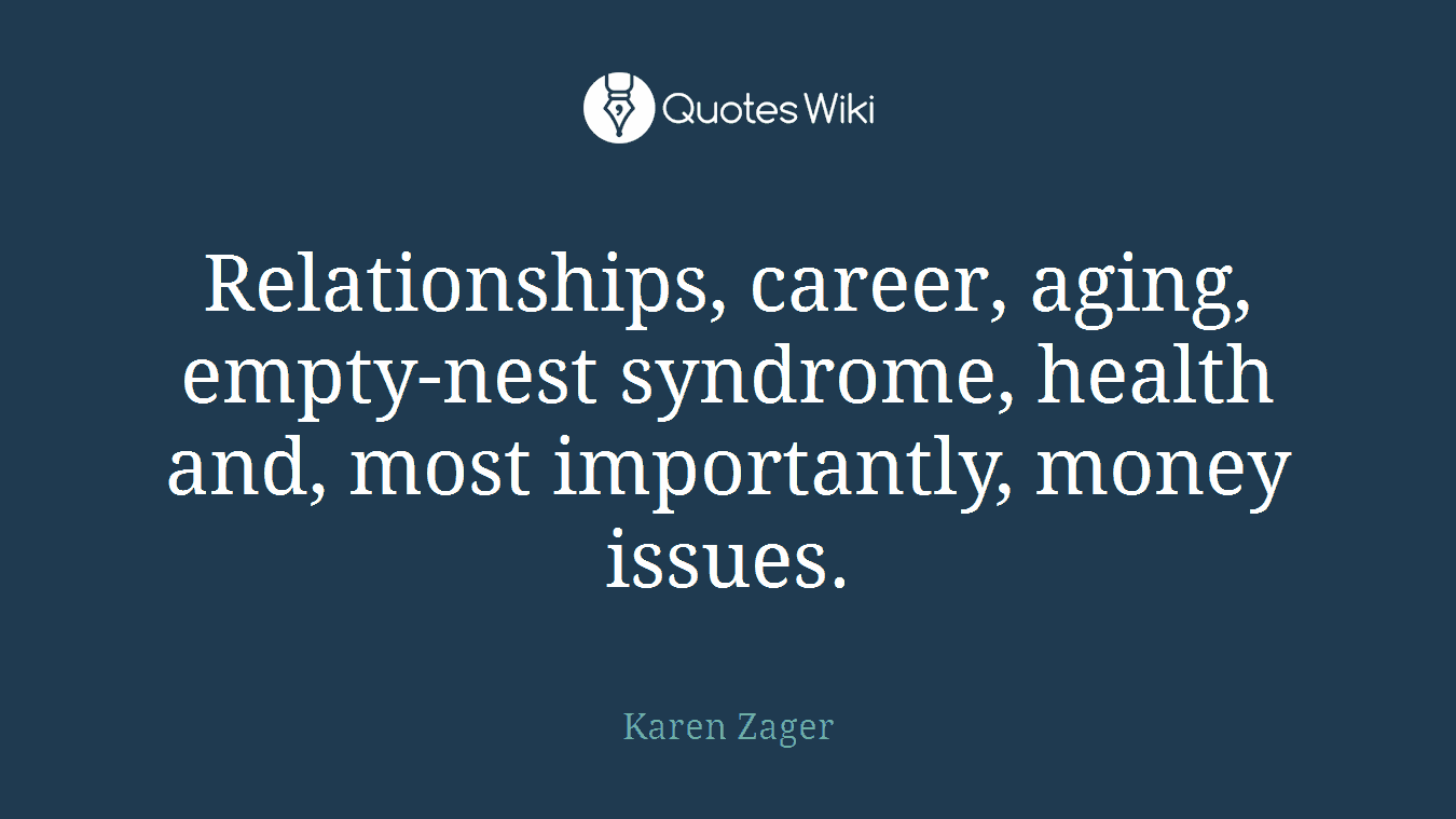 Relationships, career, aging, empty-nest syndrome, health and, most importantly, money issues.
