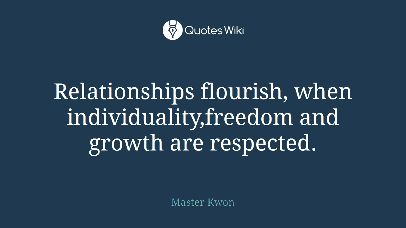 Relationships flourish, when individuality,freedom and growth are respected.