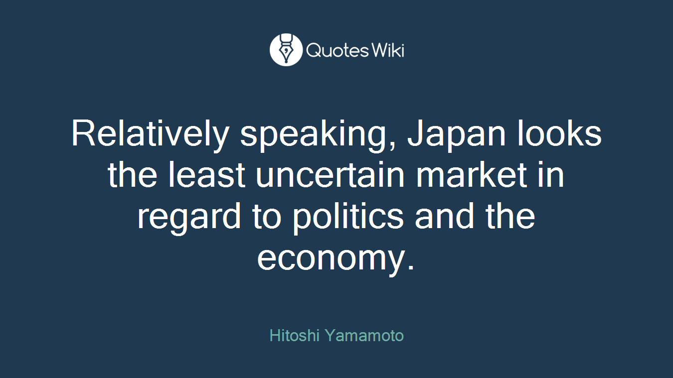 Relatively speaking, Japan looks the least uncertain market in regard to politics and the economy.