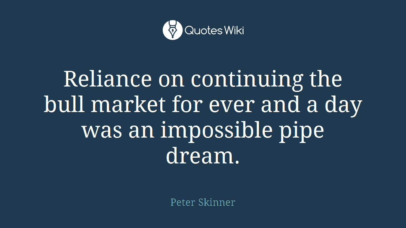 Reliance on continuing the bull market for ever and a day was an impossible pipe dream.