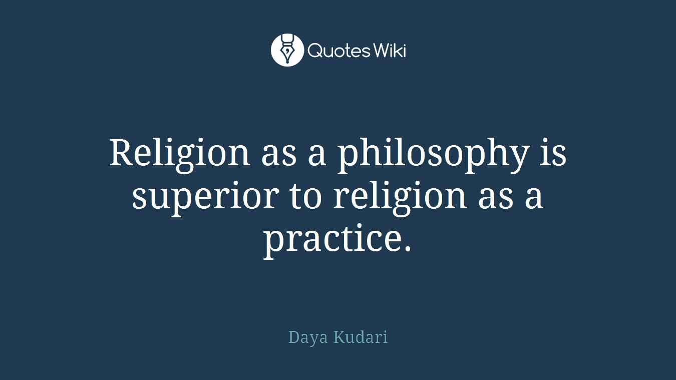 Religion as a philosophy is superior to religion as a practice.