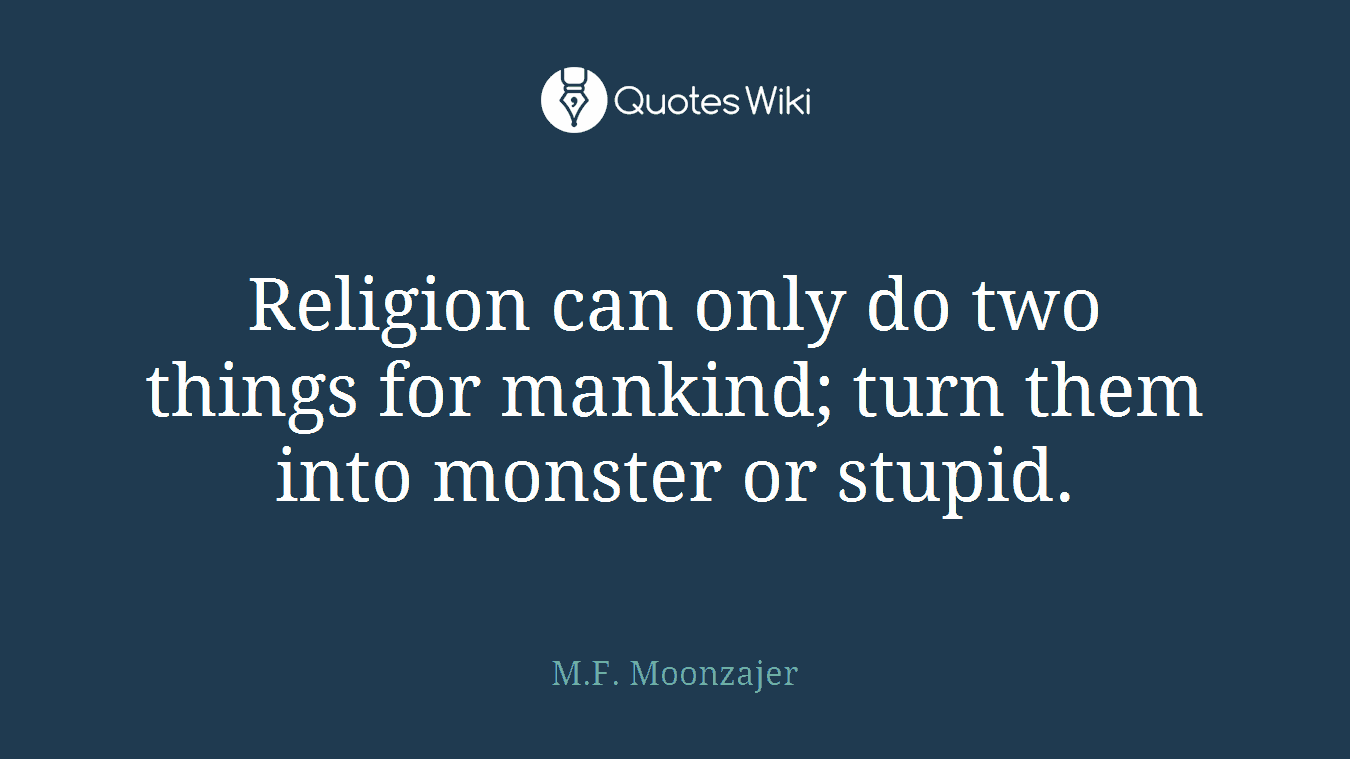 Religion can only do two things for mankind; turn them into monster or stupid.