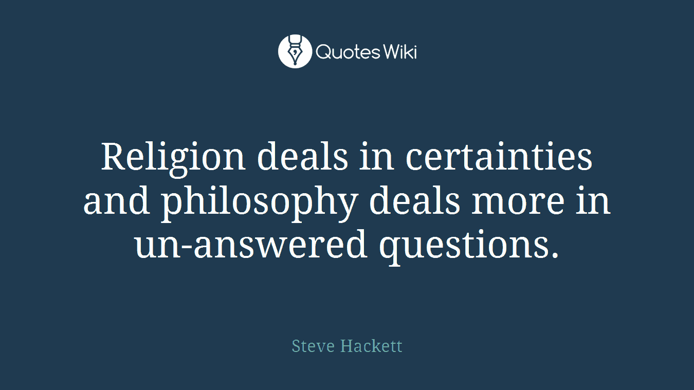 Religion deals in certainties and philosophy deals more in un-answered questions.