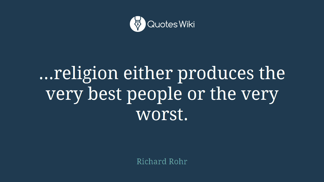 ...religion either produces the very best people or the very worst.