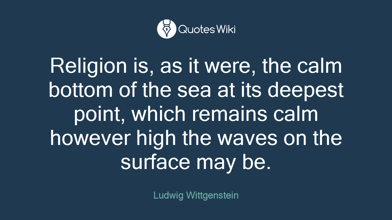 Religion is, as it were, the calm bottom of the sea at its deepest point, which remains calm however high the waves on the surface may be.