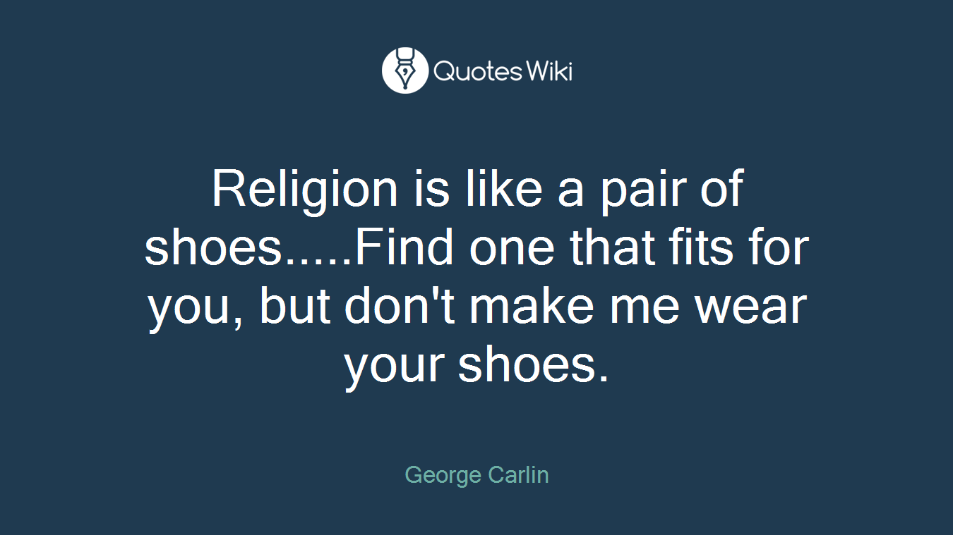 Religion is like a pair of shoes.....Find one that fits for you, but don't make me wear your shoes.