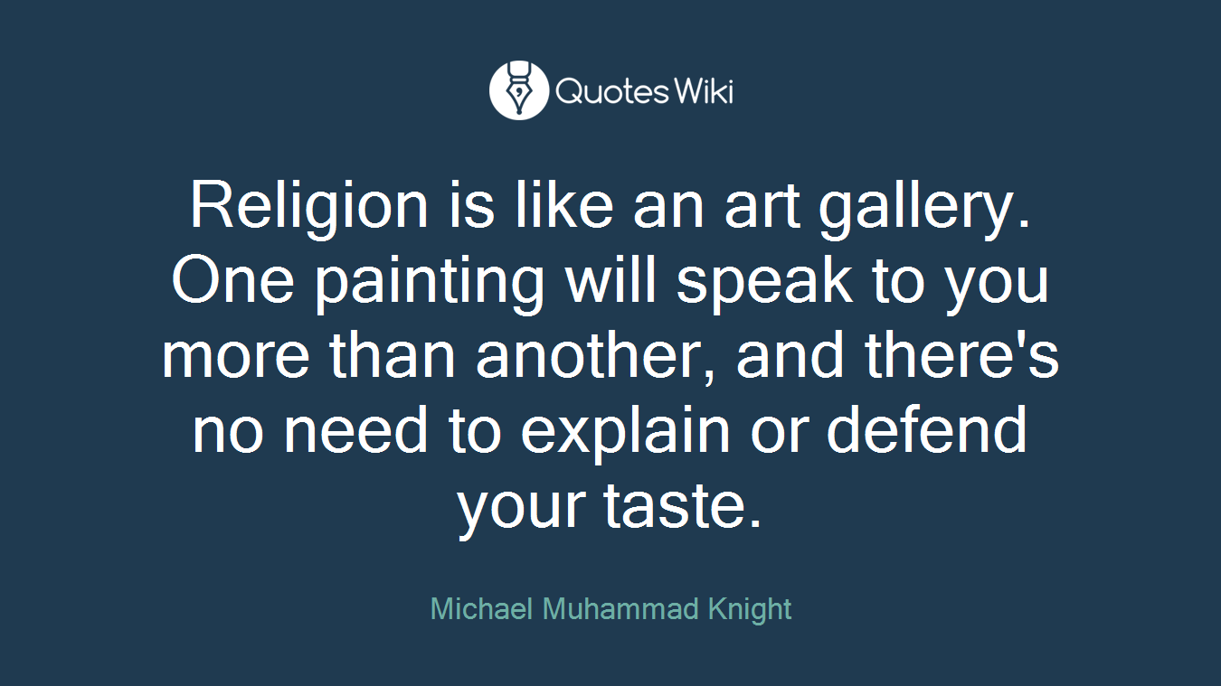 Religion is like an art gallery. One painting will speak to you more than another, and there's no need to explain or defend your taste.