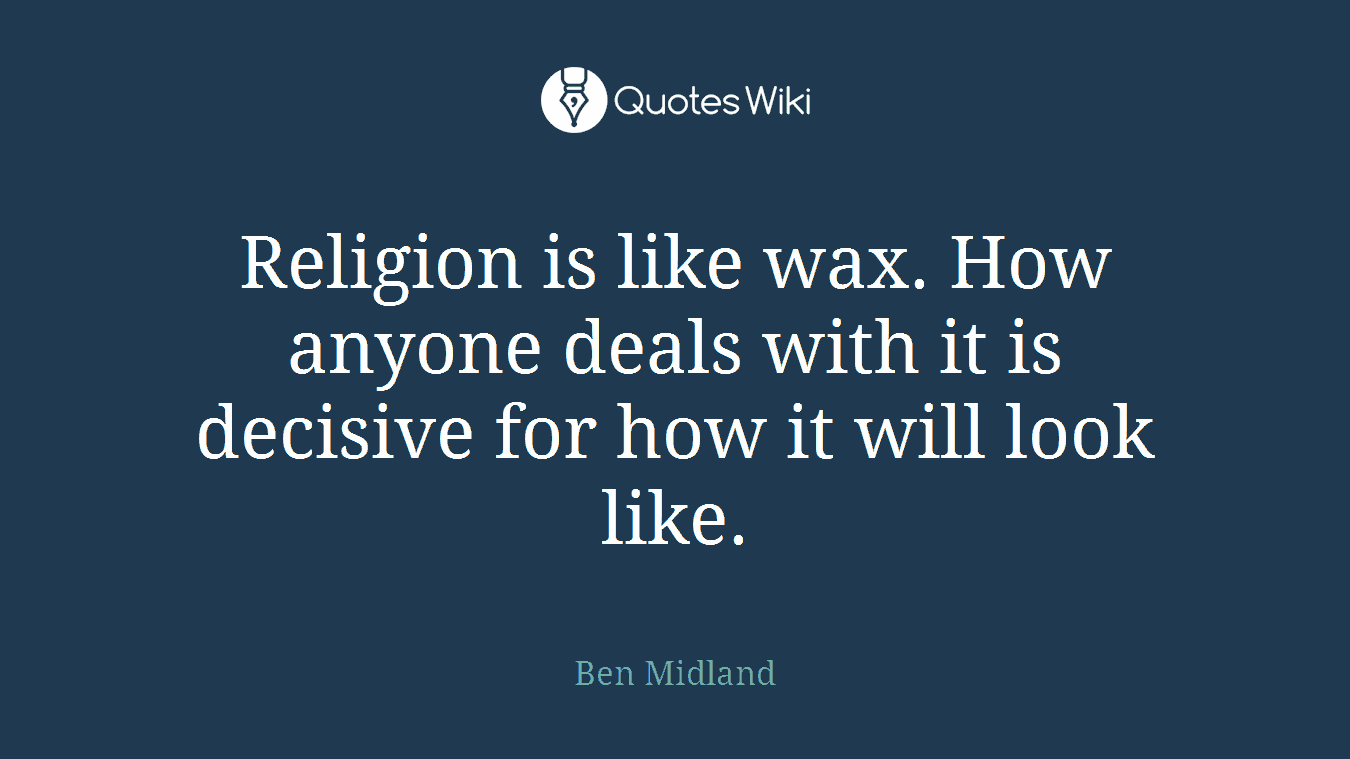 Religion is like wax. How anyone deals with it is decisive for how it will look like.