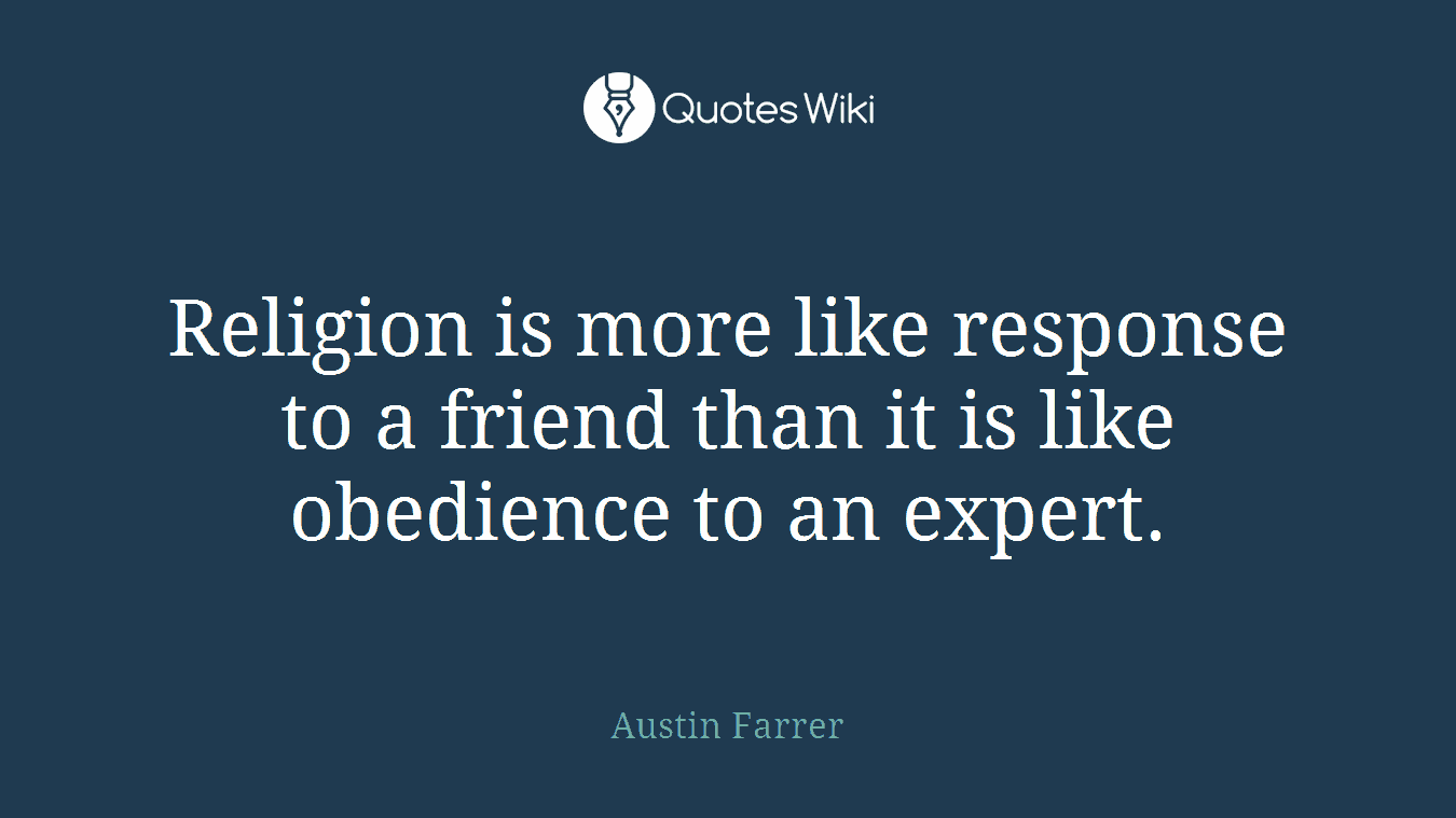 Religion is more like response to a friend than it is like obedience to an expert.