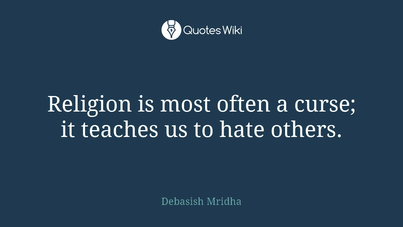 Religion is most often a curse; it teaches us to hate others.