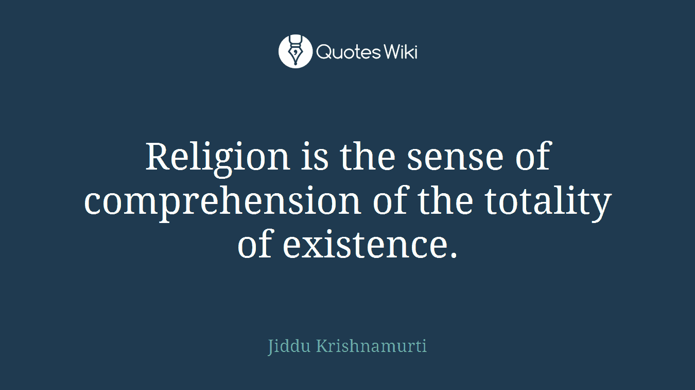 Religion is the sense of comprehension of the totality of existence.