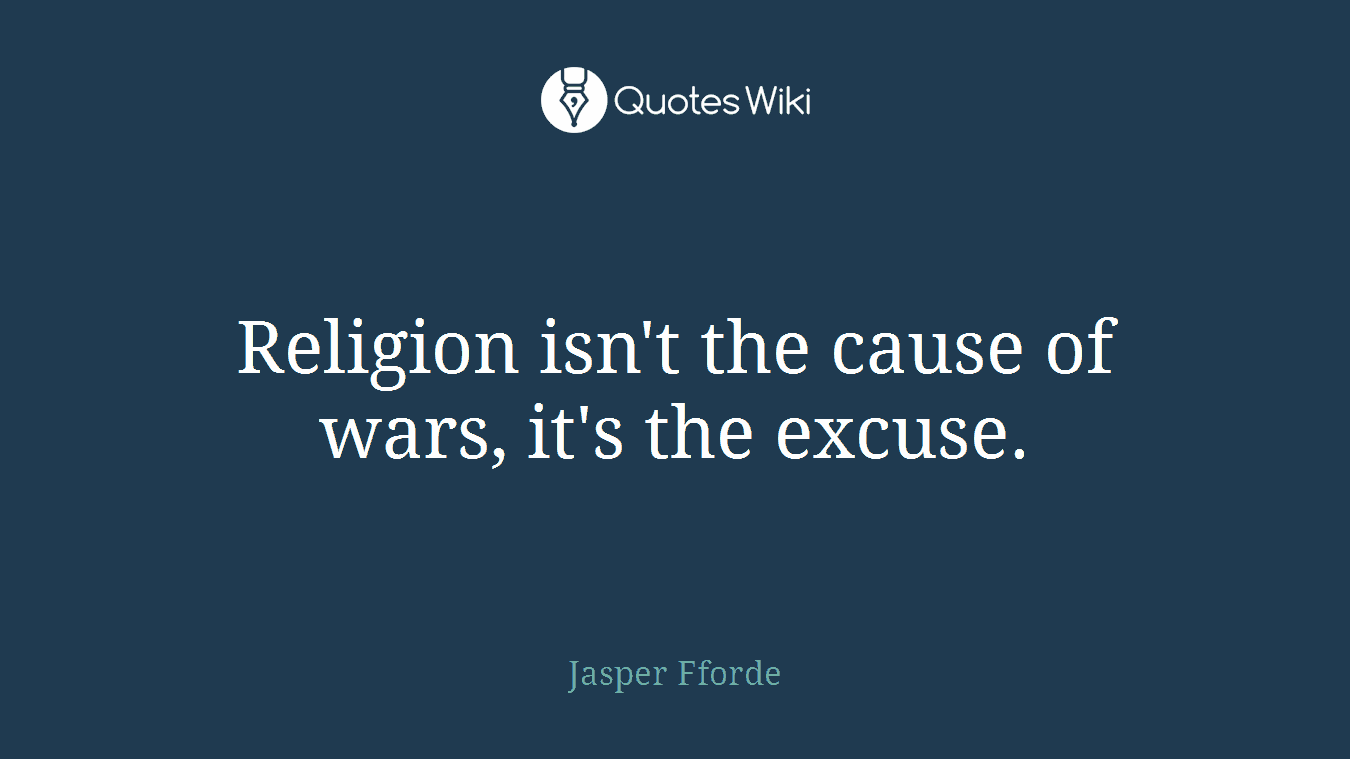 Religion isn't the cause of wars, it's the excuse.