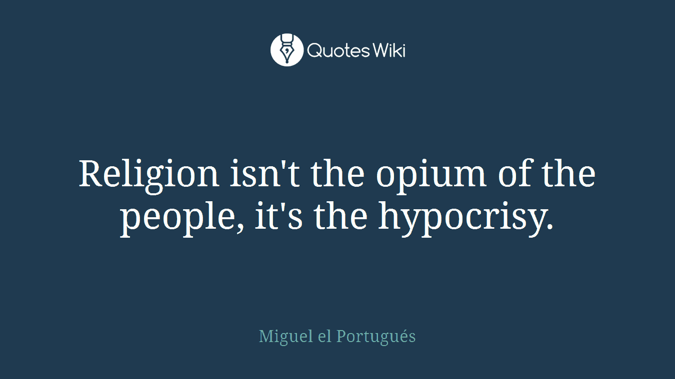 Religion isn't the opium of the people, it's the hypocrisy.