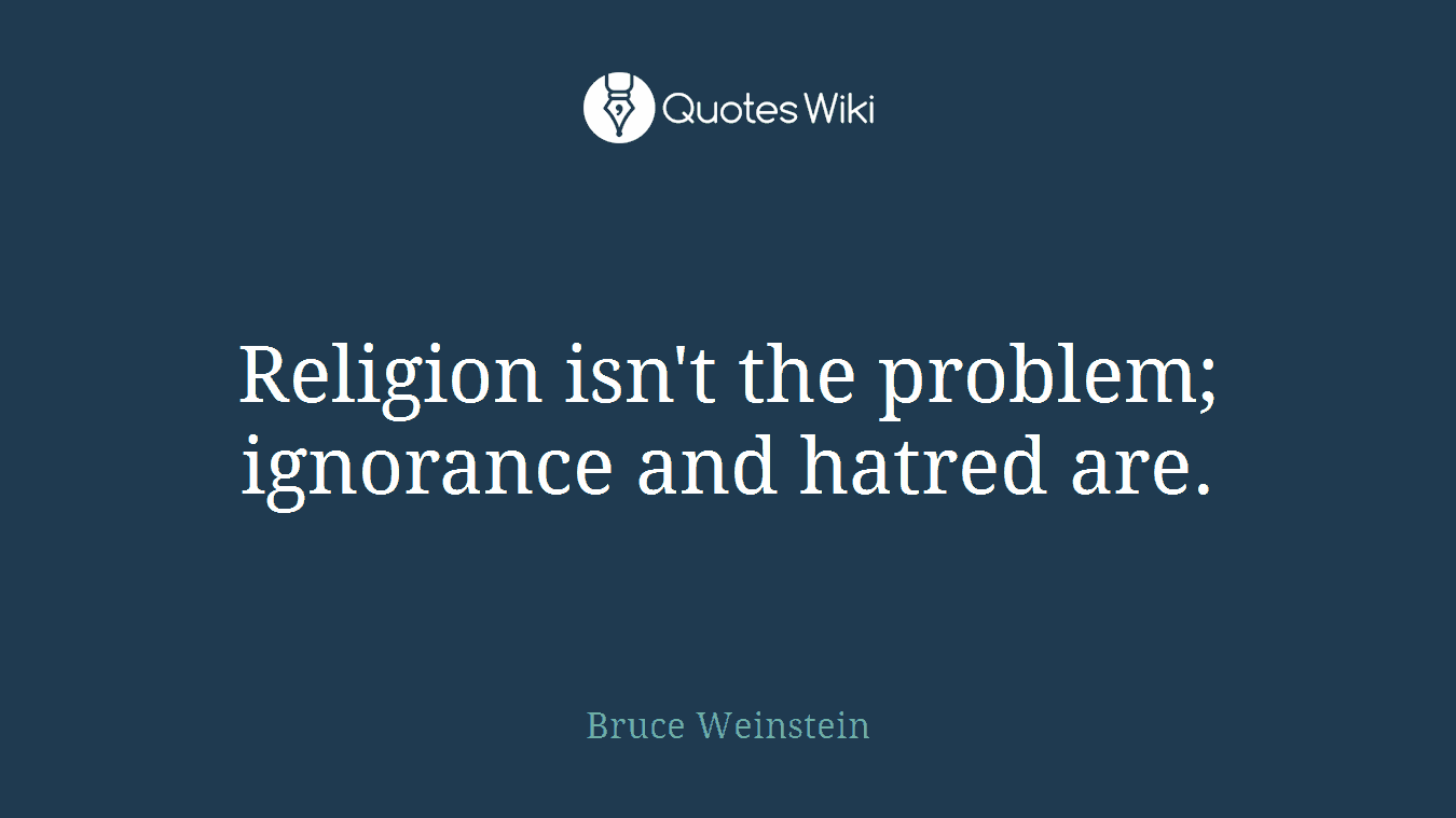 Religion isn't the problem; ignorance and hatred are.